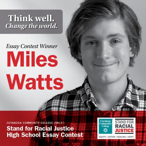 Think well. Change the world. Essay Contest Winner Miles Watts Cuyahoga Community College (Tri-C) Stand for Racial Justice High School Essay Contest