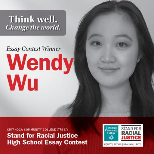 Think well. Change the world. Essay Contest Winner Wendy Wu Cuyahoga Community College (Tri-C) Stand for Racial Justice High School Essay Contest