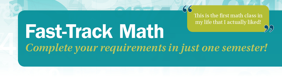 Fast-Track Math Complete your requirements in just one semester! "This is the first math class in my life that I actually liked!"