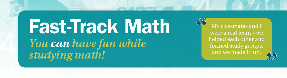 Fast-Track Math You can have fun while studying math! "My classmates and I were a real team - we helped each other and formed study groups, and we made it fun."