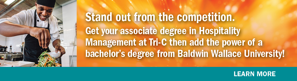 Stand out from the competition. Get your associate degree in Hispitality Management at Tri-C then add the power of a bachelor's degree from Baldwin Wallace University! Learn more