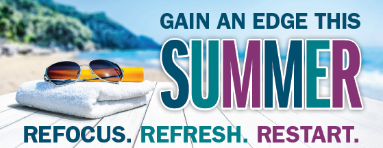 Gain an edge this summer. Refocus. Refresh. Restart.
